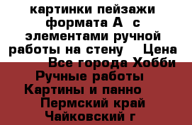  картинки-пейзажи формата А4 с элементами ручной работы на стену. › Цена ­ 599 - Все города Хобби. Ручные работы » Картины и панно   . Пермский край,Чайковский г.